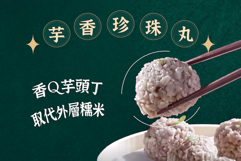 芋香珍珠丸 香Ｑ芋頭丁 取代外層糯米 香港餐廳 聯名打造 “蔬食版”道地港點“蔬食” 也可以 ”超好吃”！ 跟知名餐廳聯合研製道地蔬食版港式點心！ 驚艷口感芋頭＋脆口荸薺植物肉＋海鮮漿做成餡 精選本土蔬菜加入本土種植的芋頭、香菇、荸薺鮮味十足、口感多變 安心少添加以植物蛋白取代黏稠劑安心又美味！