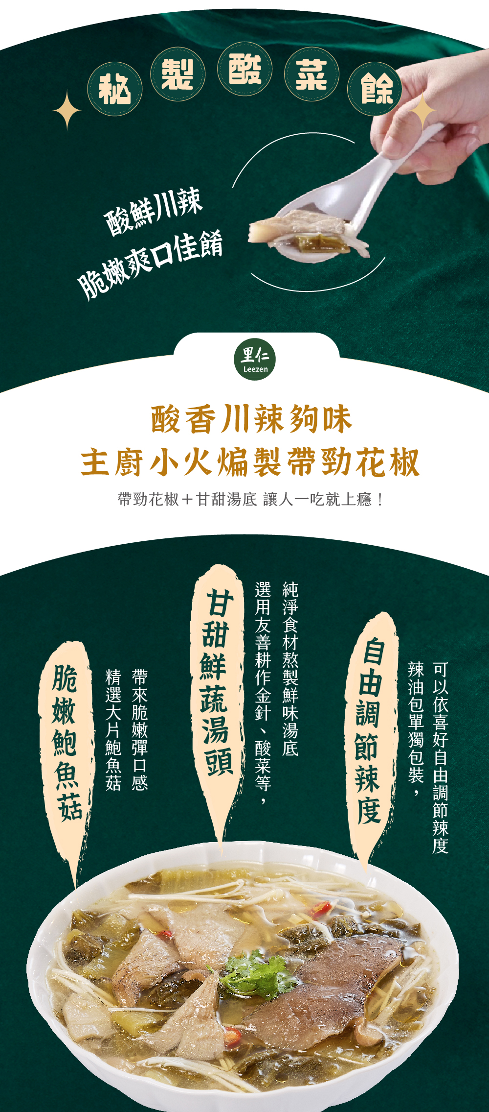 秘製酸菜魚 酸鮮川辣脆嫩爽口佳餚  酸香川辣夠味主廚小火煸製帶勁花椒 帶勁花椒＋甘甜湯底 讓人一吃就上癮！  脆嫩鮑魚菇 精選大片鮑魚菇帶來脆嫩彈口感 甘甜鮮蔬湯頭 選用友善耕作金針、酸菜等，純淨食材熬製鮮味湯底 自由調節辣度 辣油包單獨包裝，可以依喜好自由調節辣度