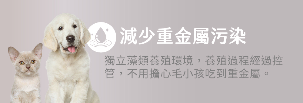 減少重金屬污染 獨立藻類養殖環境,養殖過程經過控管,不用擔心毛小孩吃 到重金屬。