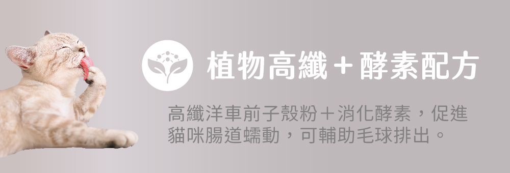 植物高纖+酵素配方 高纖洋車前子殼粉+消化酵素,促進貓咪腸道蠕動,可輔助 毛球排出。